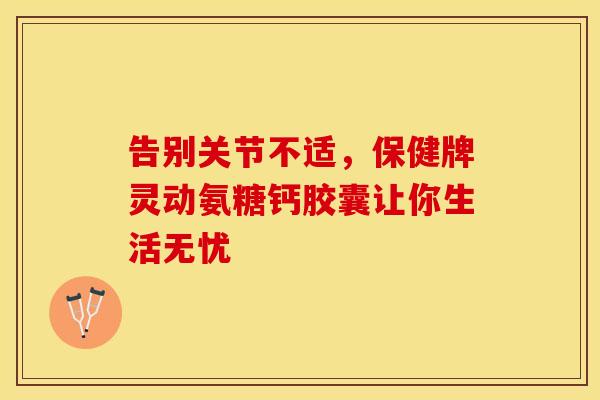 告别关节不适，保健牌灵动氨糖钙胶囊让你生活无忧