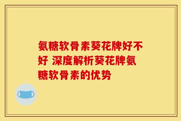 氨糖软骨素葵花牌好不好 深度解析葵花牌氨糖软骨素的优势