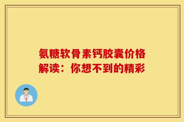 氨糖软骨素钙胶囊价格解读：你想不到的精彩