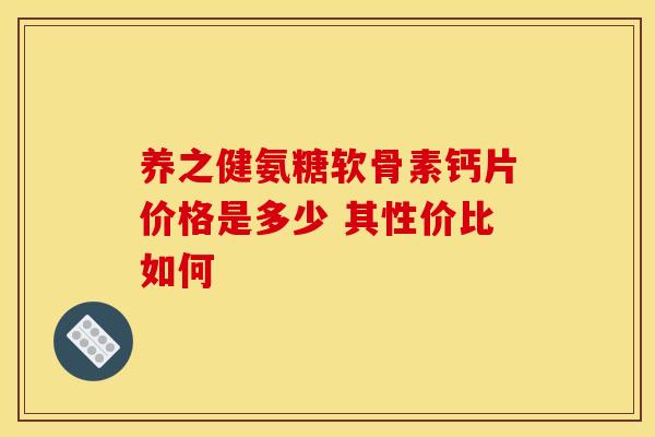 养之健氨糖软骨素钙片价格是多少 其性价比如何