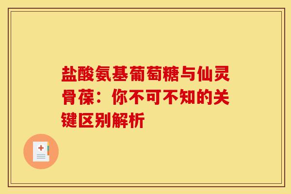盐酸氨基葡萄糖与仙灵骨葆：你不可不知的关键区别解析