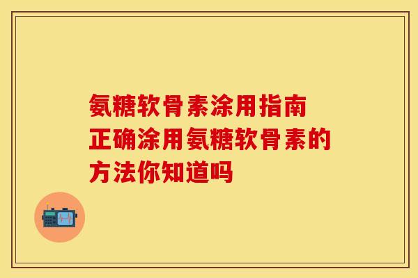 氨糖软骨素涂用指南 正确涂用氨糖软骨素的方法你知道吗