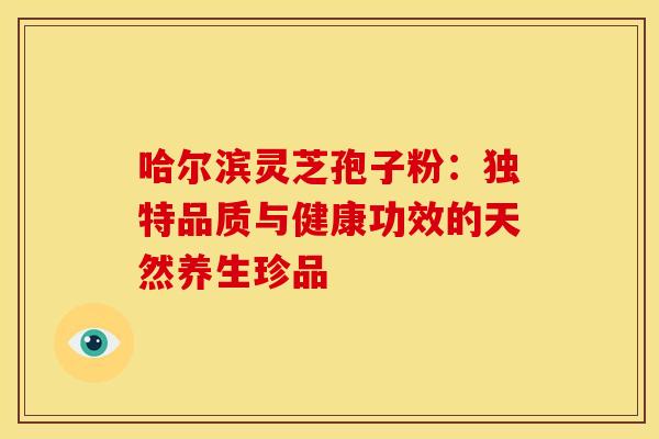 哈尔滨灵芝孢子粉：独特品质与健康功效的天然养生珍品