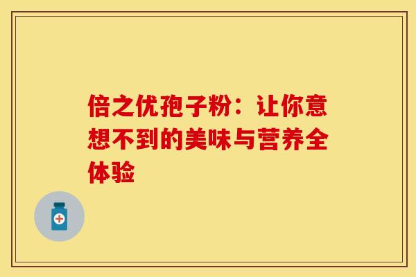 倍之优孢子粉：让你意想不到的美味与营养全体验