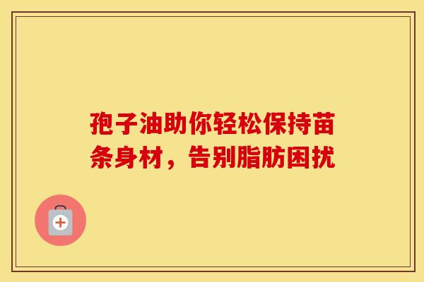 孢子油助你轻松保持苗条身材，告别脂肪困扰