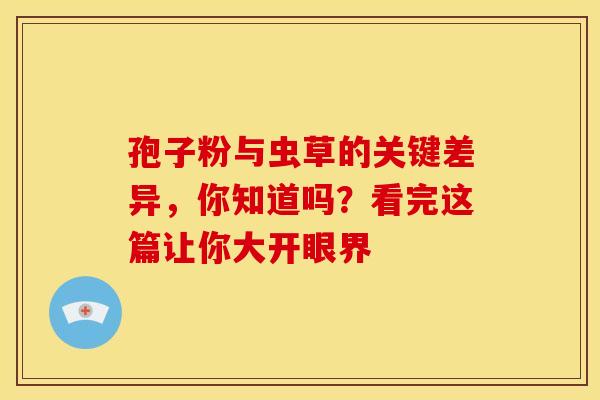 孢子粉与虫草的关键差异，你知道吗？看完这篇让你大开眼界