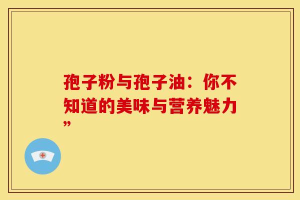 孢子粉与孢子油：你不知道的美味与营养魅力”