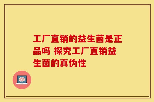 工厂直销的益生菌是正品吗 探究工厂直销益生菌的真伪性