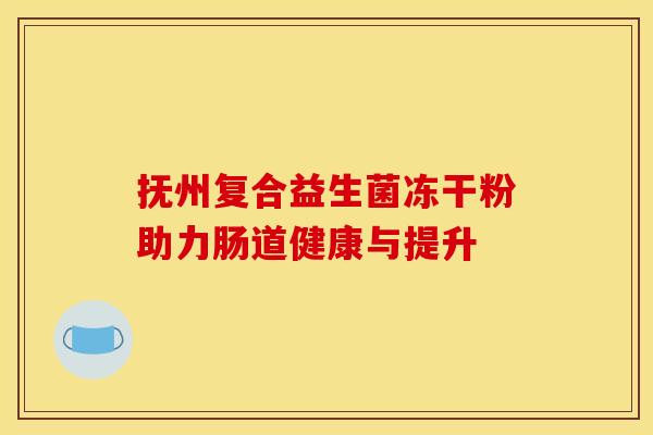 抚州复合益生菌冻干粉助力肠道健康与提升