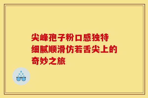 尖峰孢子粉口感独特 细腻顺滑仿若舌尖上的奇妙之旅