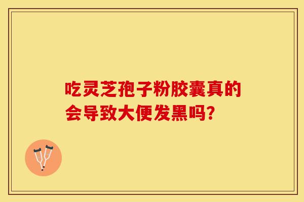 吃灵芝孢子粉胶囊真的会导致大便发黑吗？