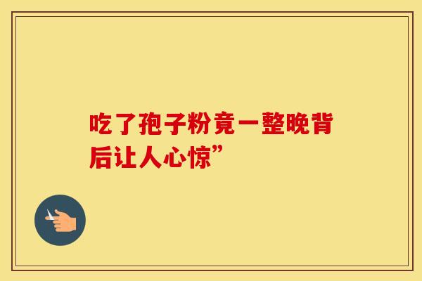 吃了孢子粉竟一整晚背后让人心惊”