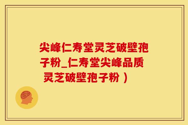 尖峰仁寿堂灵芝破壁孢子粉_仁寿堂尖峰品质 灵芝破壁孢子粉 )