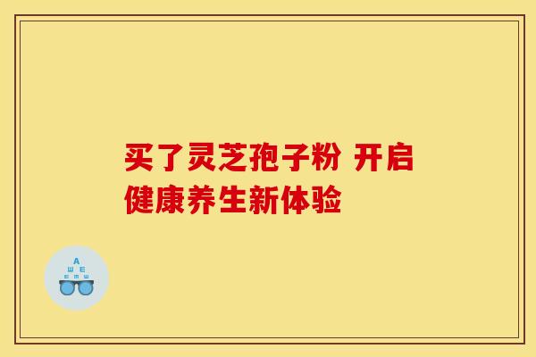 买了灵芝孢子粉 开启健康养生新体验