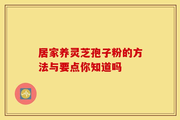 居家养灵芝孢子粉的方法与要点你知道吗