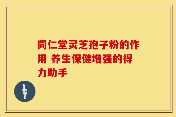 同仁堂灵芝孢子粉的作用 养生保健增强的得力助手