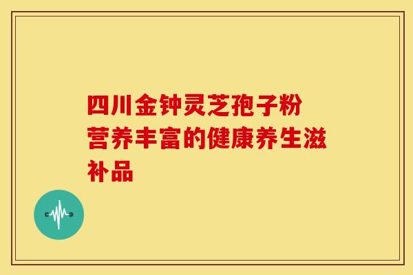 四川金钟灵芝孢子粉 营养丰富的健康养生滋补品