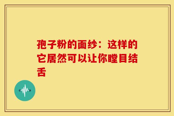 孢子粉的面纱:这样的它居然可以让你瞠目结舌 孢子粉的面纱:这样的它居然可以让你瞠目结舌