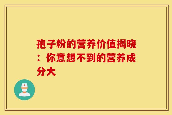 孢子粉的营养价值揭晓：你意想不到的营养成分大