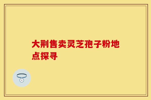 大荆售卖灵芝孢子粉地点探寻
