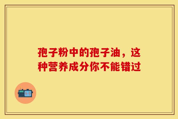 孢子粉中的孢子油，这种营养成分你不能错过