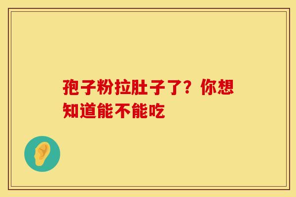 孢子粉拉肚子了？你想知道能不能吃