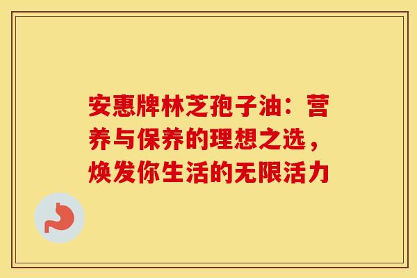 安惠牌林芝孢子油：营养与保养的理想之选，焕发你生活的无限活力
