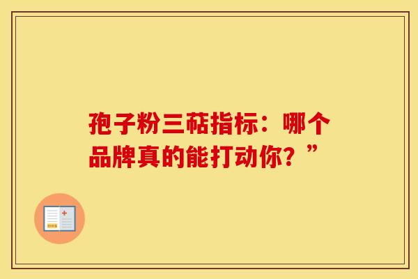 孢子粉三萜指标：哪个品牌真的能打动你？”