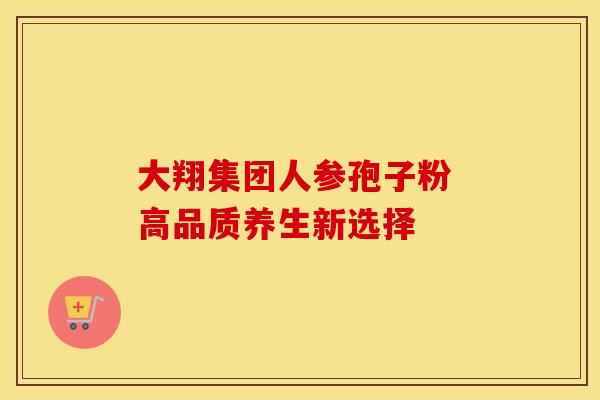 大翔集团人参孢子粉 高品质养生新选择