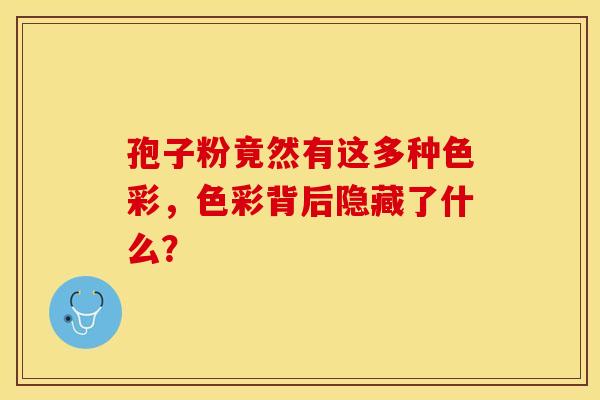孢子粉竟然有这多种色彩，色彩背后隐藏了什么？