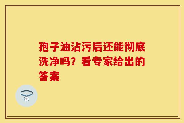 孢子油沾污后还能彻底洗净吗？看专家给出的答案