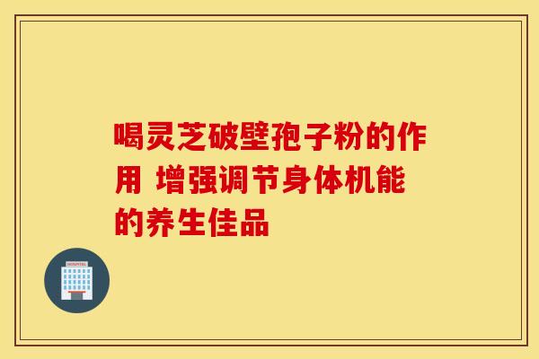 喝灵芝破壁孢子粉的作用 增强调节身体机能的养生佳品