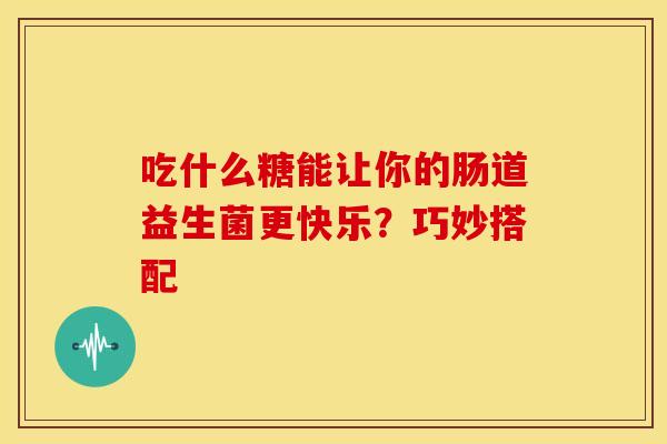 吃什么糖能让你的肠道益生菌更快乐？巧妙搭配