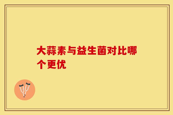 大蒜素与益生菌对比哪个更优