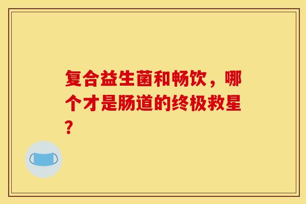 复合益生菌和畅饮，哪个才是肠道的终极救星？