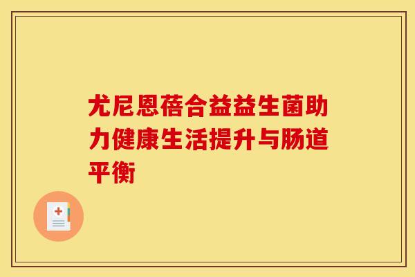 尤尼恩蓓合益益生菌助力健康生活提升与肠道平衡