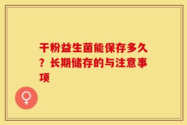 干粉益生菌能保存多久？长期储存的与注意事项