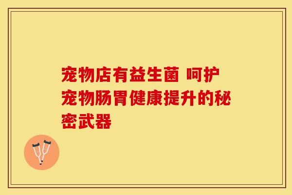 宠物店有益生菌 呵护宠物肠胃健康提升的秘密武器