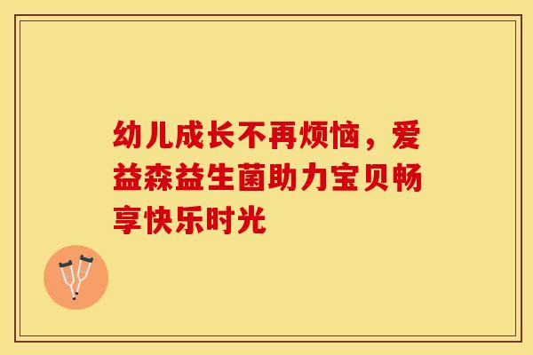 幼儿成长不再烦恼，爱益森益生菌助力宝贝畅享快乐时光