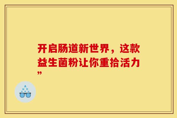 开启肠道新世界,这款益生菌粉让你重拾活力” 开启肠道新世界,这款益生菌粉让你重拾活力”