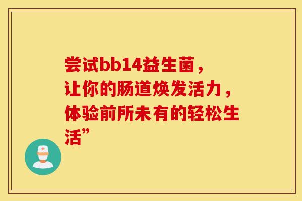 尝试bb14益生菌，让你的肠道焕发活力，体验前所未有的轻松生活”