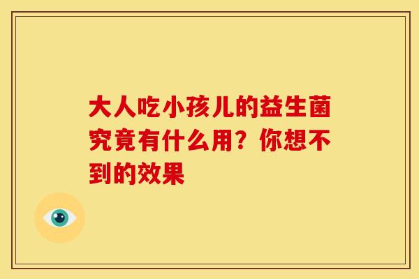 大人吃小孩儿的益生菌究竟有什么用?你想不到的效果 大人吃小孩儿的益生菌究竟有什么用?你想不到的效果