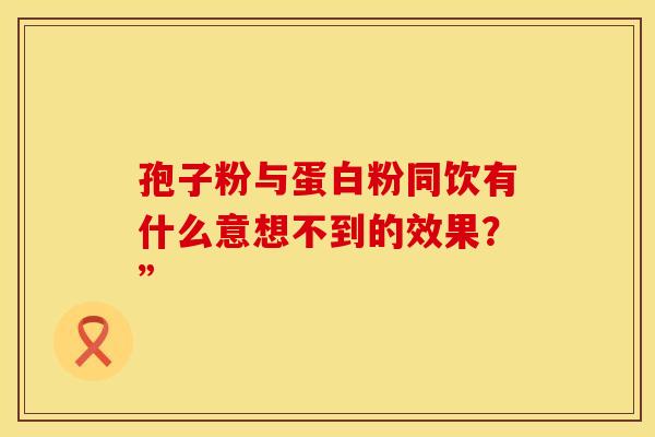 孢子粉与蛋白粉同饮有什么意想不到的效果？”