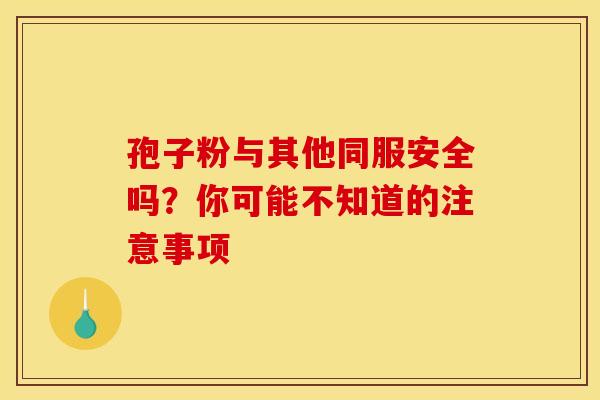 孢子粉与其他同服安全吗？你可能不知道的注意事项