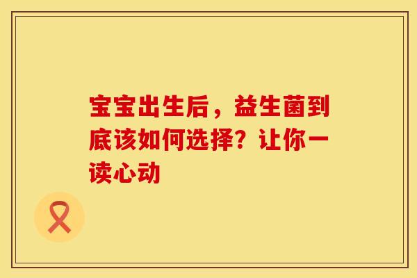 宝宝出生后,益生菌到底该如何选择?让你一读心动 宝宝出生后,益生菌到底该如何选择?让你一读心动