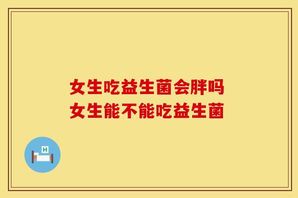 女生吃益生菌会胖吗 女生能不能吃益生菌