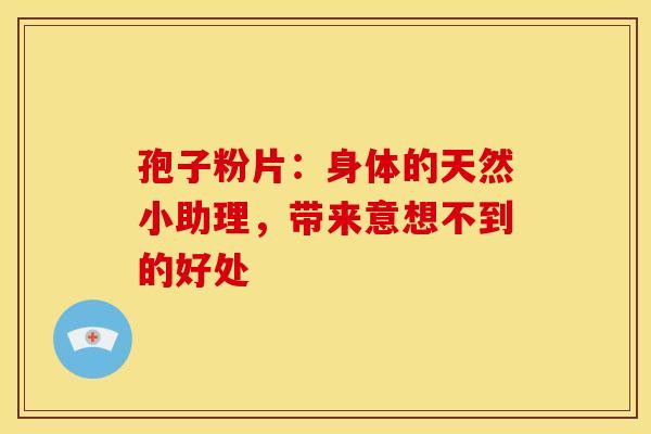孢子粉片：身体的天然小助理，带来意想不到的好处