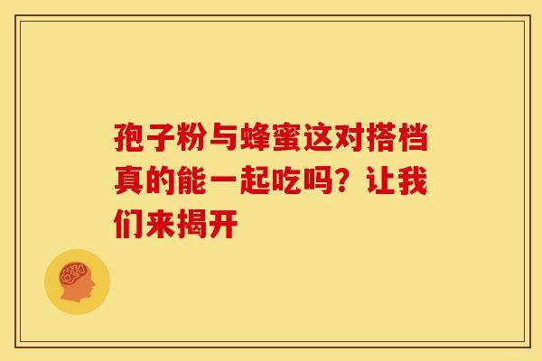 孢子粉与蜂蜜这对搭档真的能一起吃吗？让我们来揭开