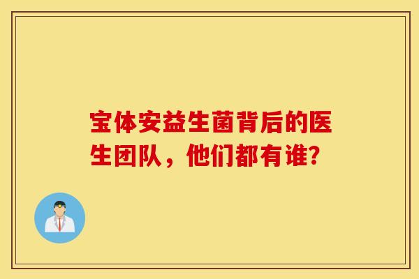 宝体安益生菌背后的医生团队,他们都有谁? 宝体安益生菌背后的医生团队,他们都有谁?