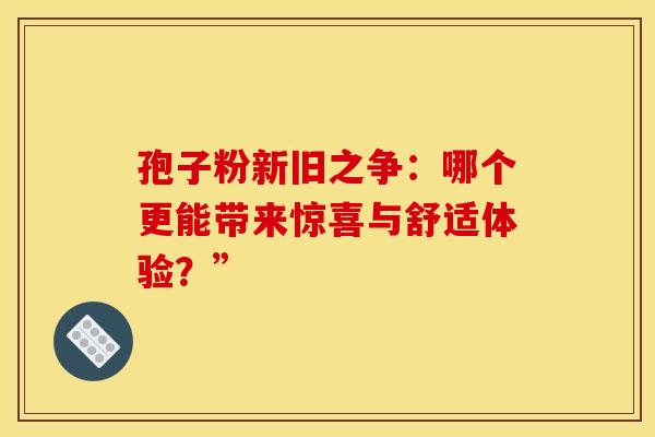 孢子粉新旧之争：哪个更能带来惊喜与舒适体验？”